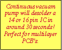 Text Box: Continuous vacuam pump will desolder a 14 or 16 pin IC in around 30 seconds! Perfect for multilayer PCBs.